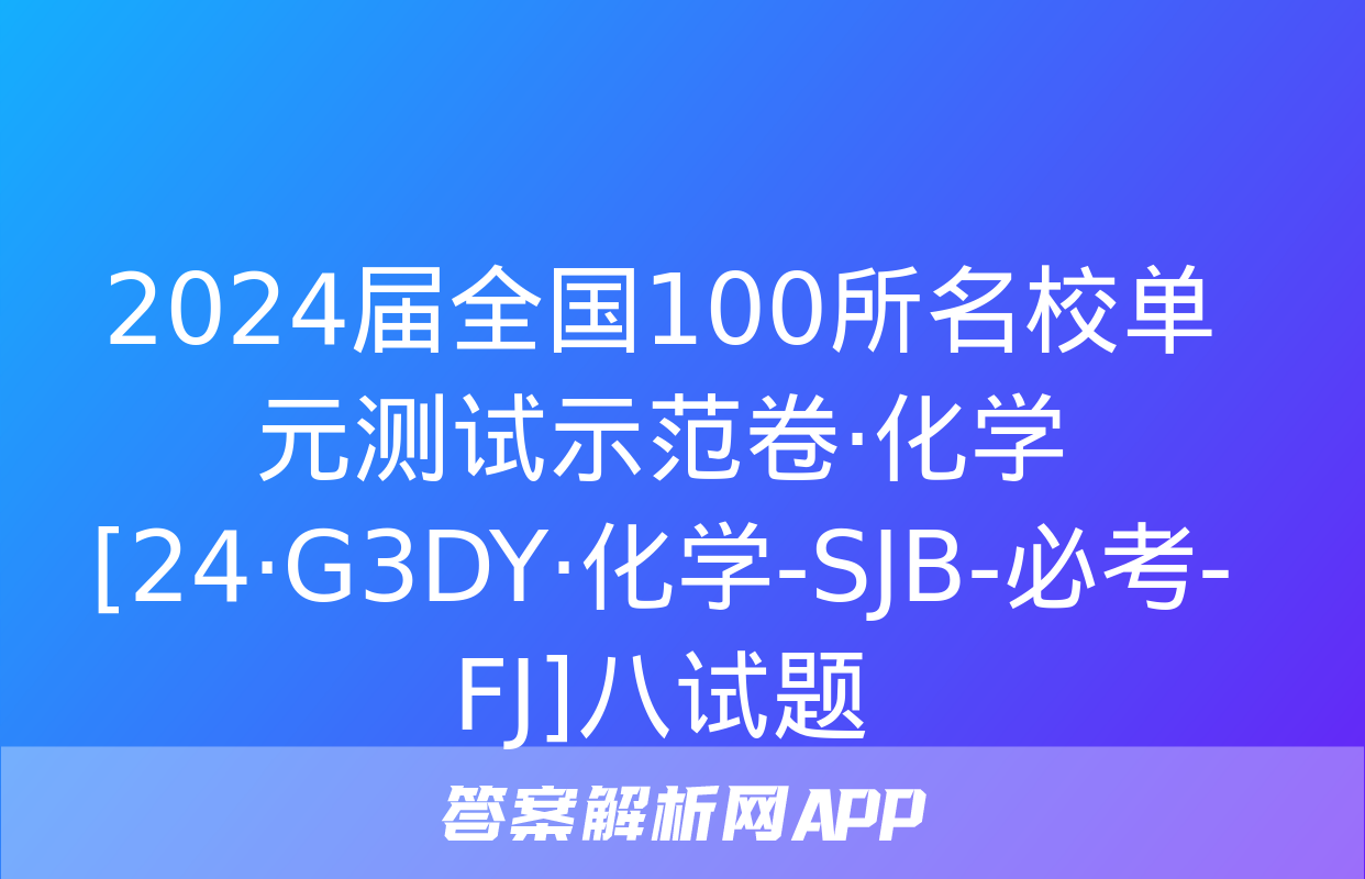 2024届全国100所名校单元测试示范卷·化学[24·G3DY·化学-SJB-必考-FJ]八试题