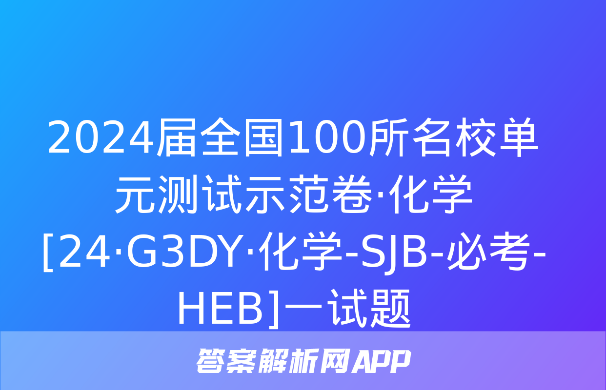 2024届全国100所名校单元测试示范卷·化学[24·G3DY·化学-SJB-必考-HEB]一试题