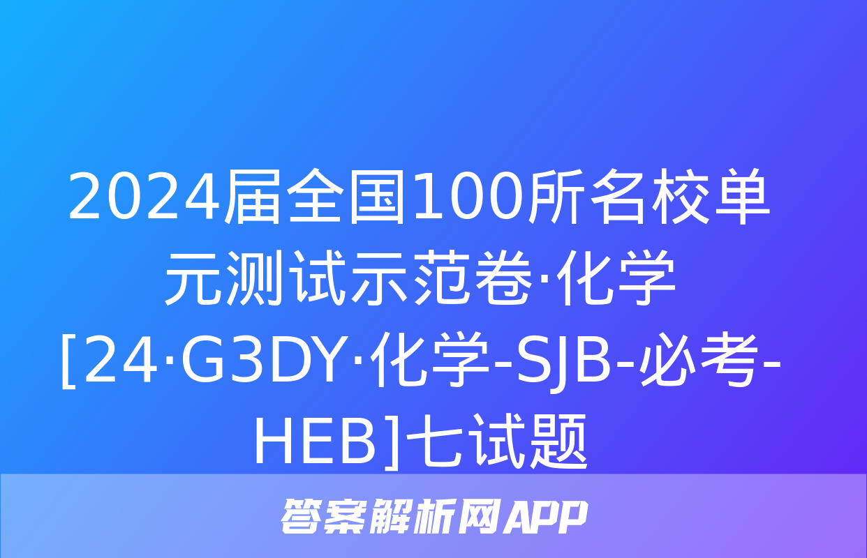 2024届全国100所名校单元测试示范卷·化学[24·G3DY·化学-SJB-必考-HEB]七试题