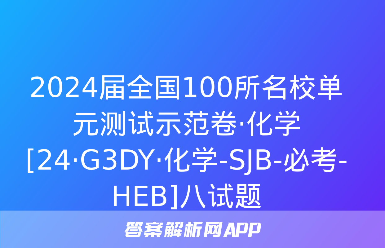 2024届全国100所名校单元测试示范卷·化学[24·G3DY·化学-SJB-必考-HEB]八试题