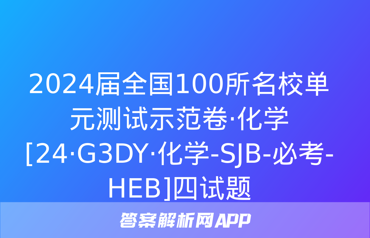 2024届全国100所名校单元测试示范卷·化学[24·G3DY·化学-SJB-必考-HEB]四试题