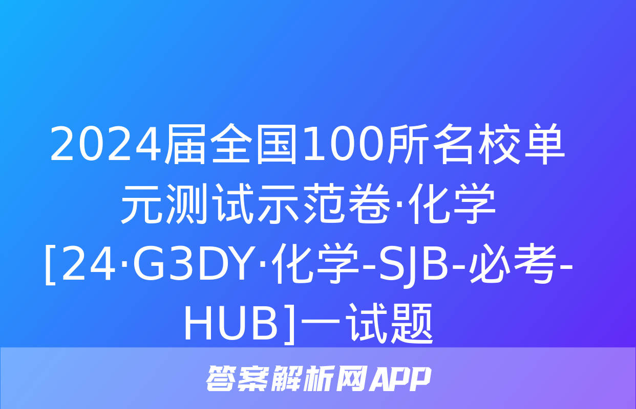 2024届全国100所名校单元测试示范卷·化学[24·G3DY·化学-SJB-必考-HUB]一试题