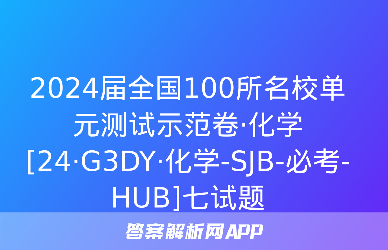 2024届全国100所名校单元测试示范卷·化学[24·G3DY·化学-SJB-必考-HUB]七试题