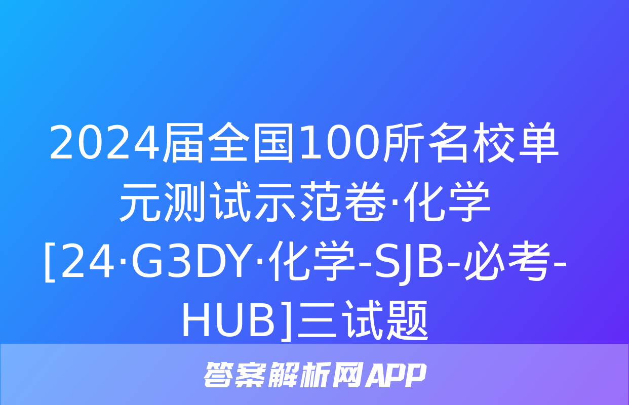 2024届全国100所名校单元测试示范卷·化学[24·G3DY·化学-SJB-必考-HUB]三试题