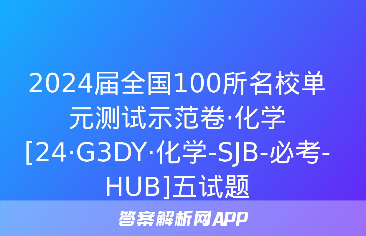 2024届全国100所名校单元测试示范卷·化学[24·G3DY·化学-SJB-必考-HUB]五试题