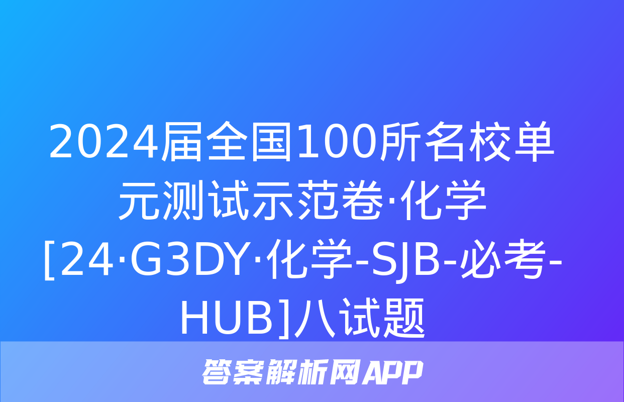 2024届全国100所名校单元测试示范卷·化学[24·G3DY·化学-SJB-必考-HUB]八试题