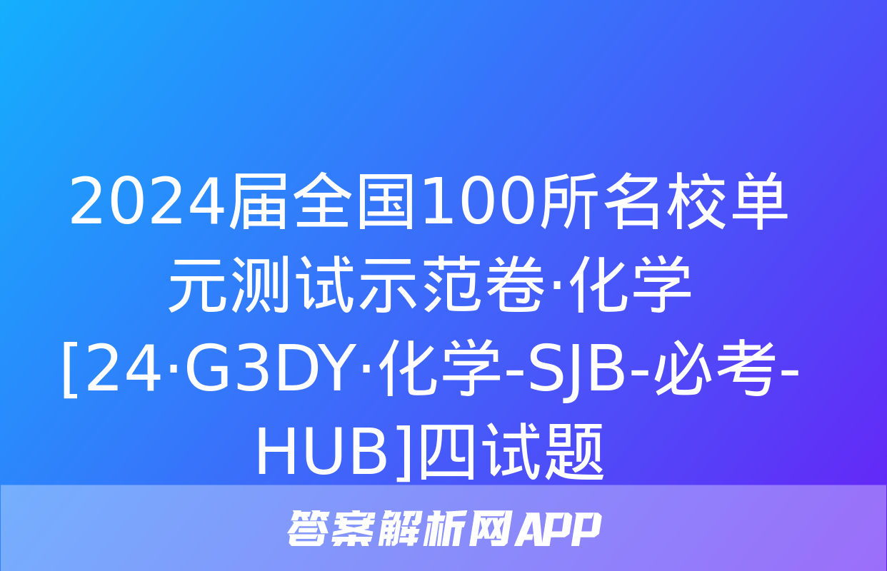 2024届全国100所名校单元测试示范卷·化学[24·G3DY·化学-SJB-必考-HUB]四试题