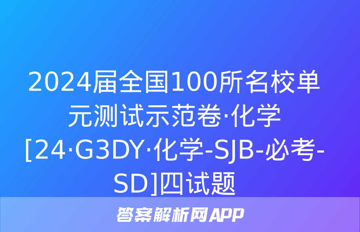 2024届全国100所名校单元测试示范卷·化学[24·G3DY·化学-SJB-必考-SD]四试题