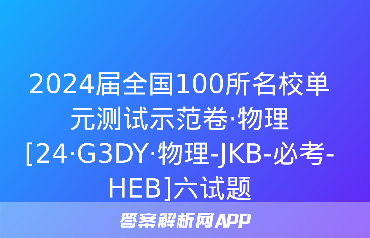 2024届全国100所名校单元测试示范卷·物理[24·G3DY·物理-JKB-必考-HEB]六试题