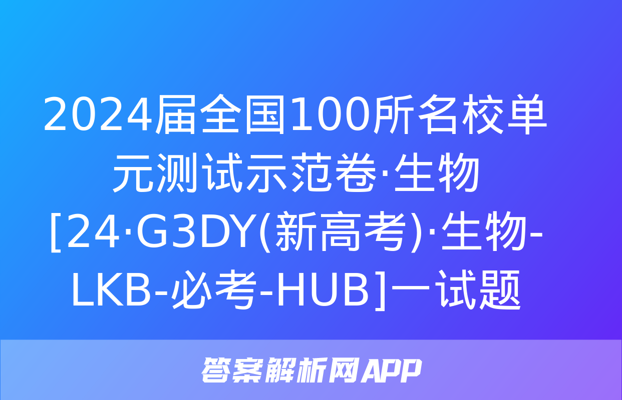 2024届全国100所名校单元测试示范卷·生物[24·G3DY(新高考)·生物-LKB-必考-HUB]一试题