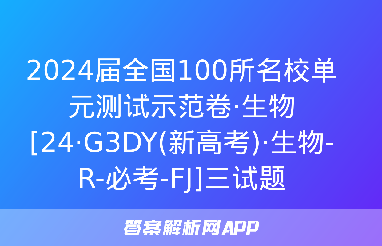 2024届全国100所名校单元测试示范卷·生物[24·G3DY(新高考)·生物-R-必考-FJ]三试题