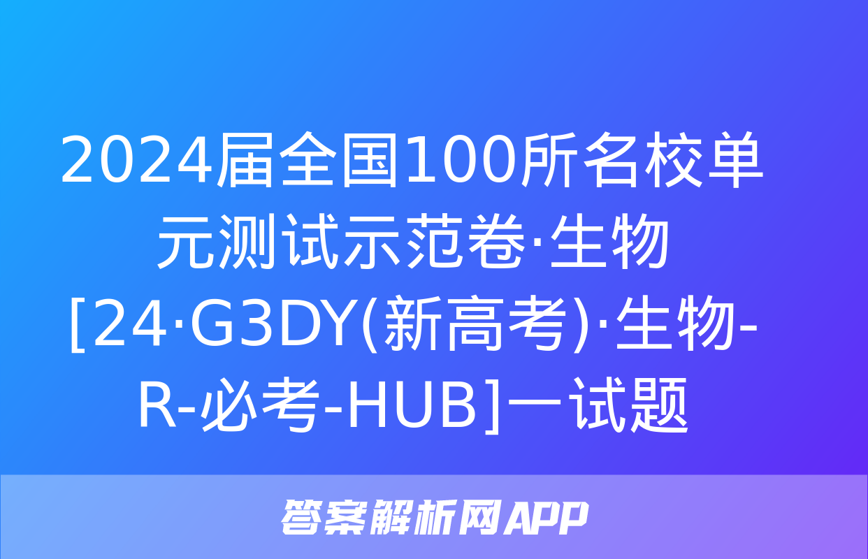 2024届全国100所名校单元测试示范卷·生物[24·G3DY(新高考)·生物-R-必考-HUB]一试题