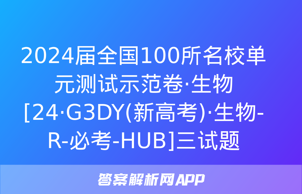 2024届全国100所名校单元测试示范卷·生物[24·G3DY(新高考)·生物-R-必考-HUB]三试题