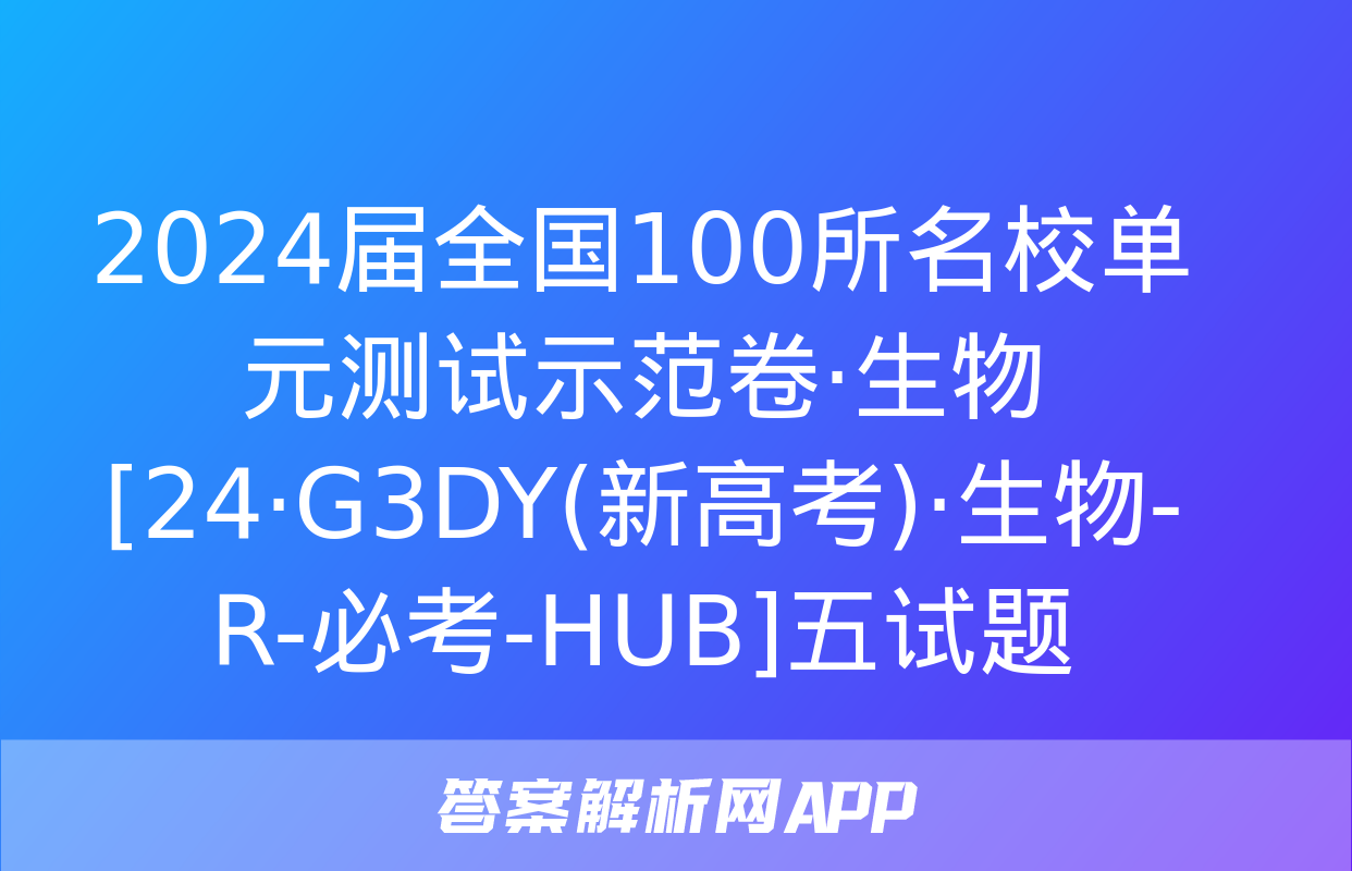 2024届全国100所名校单元测试示范卷·生物[24·G3DY(新高考)·生物-R-必考-HUB]五试题