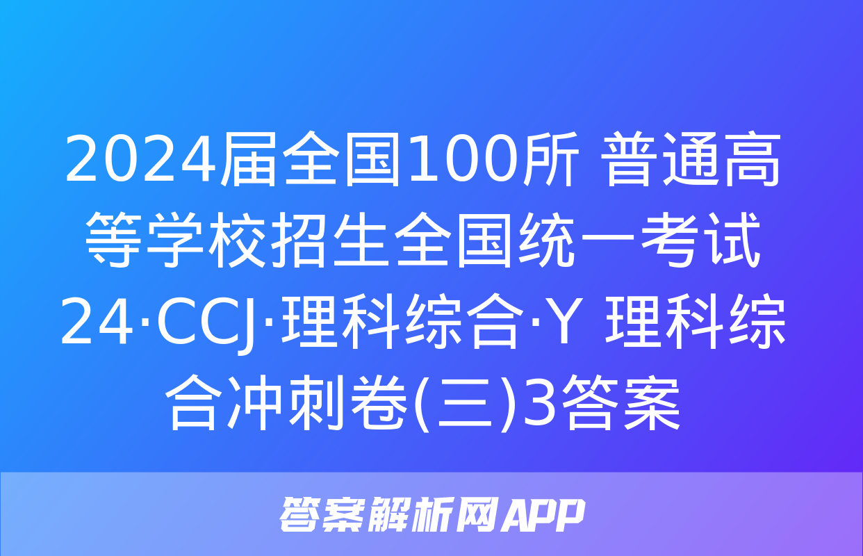 2024届全国100所 普通高等学校招生全国统一考试 24·CCJ·理科综合·Y 理科综合冲刺卷(三)3答案