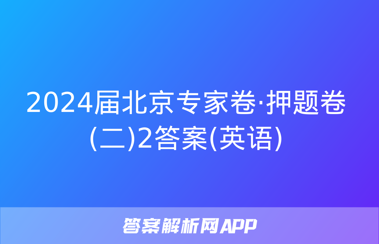 2024届北京专家卷·押题卷(二)2答案(英语)