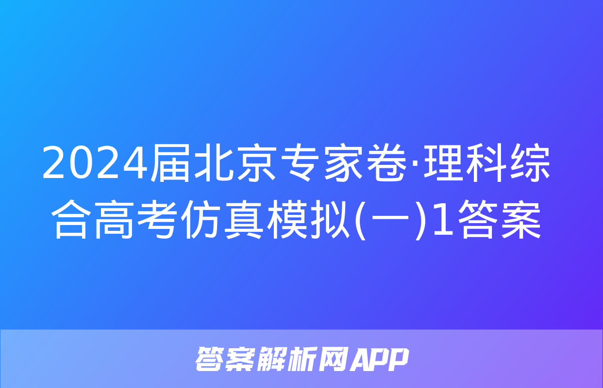 2024届北京专家卷·理科综合高考仿真模拟(一)1答案