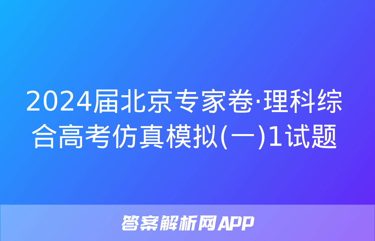 2024届北京专家卷·理科综合高考仿真模拟(一)1试题