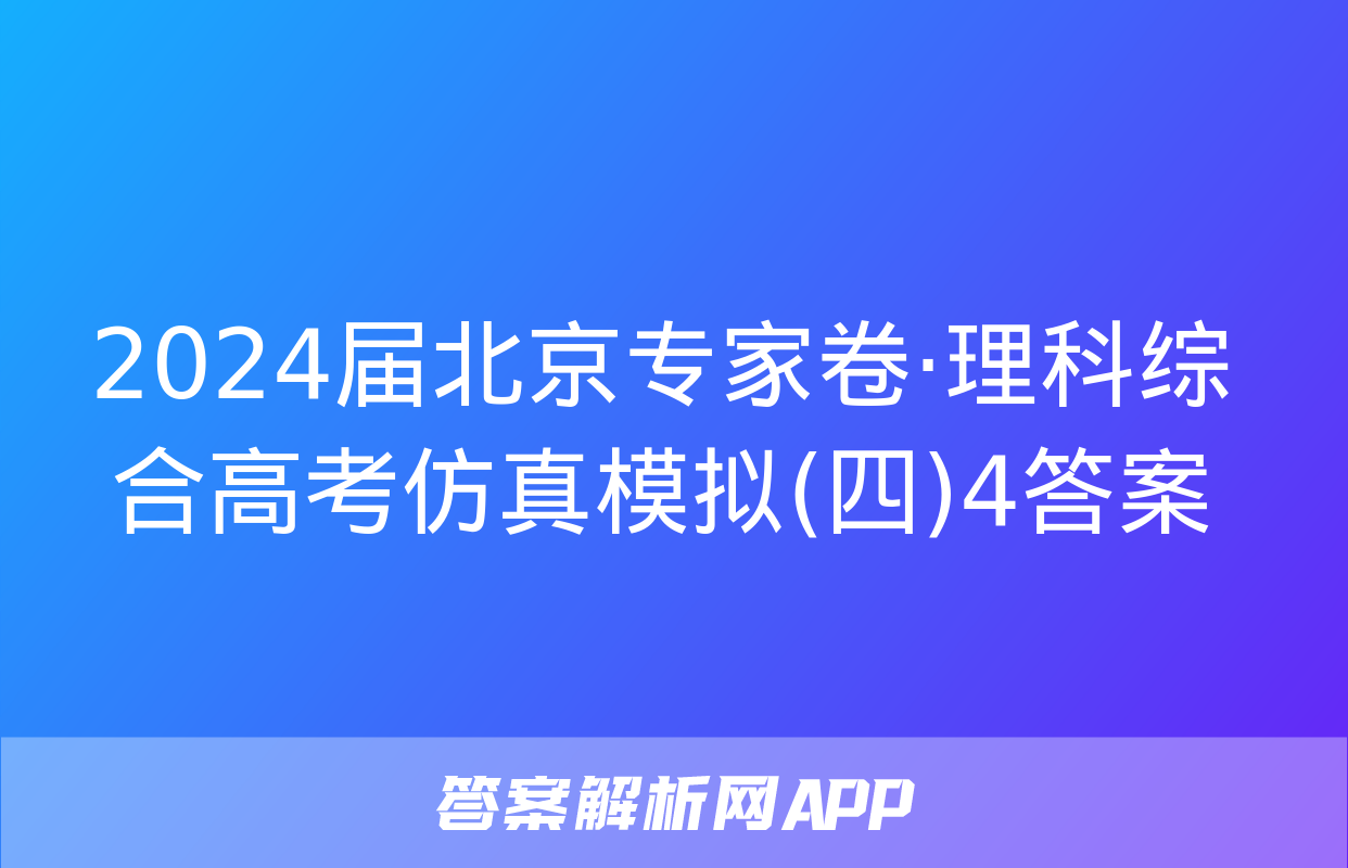 2024届北京专家卷·理科综合高考仿真模拟(四)4答案