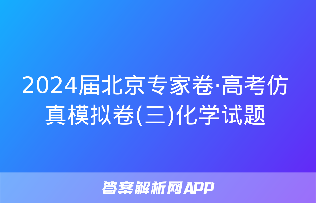 2024届北京专家卷·高考仿真模拟卷(三)化学试题