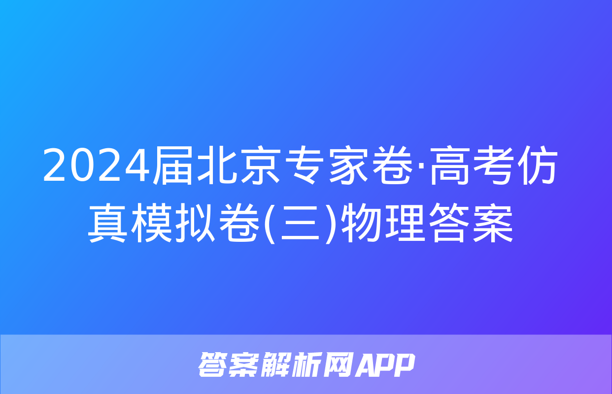 2024届北京专家卷·高考仿真模拟卷(三)物理答案