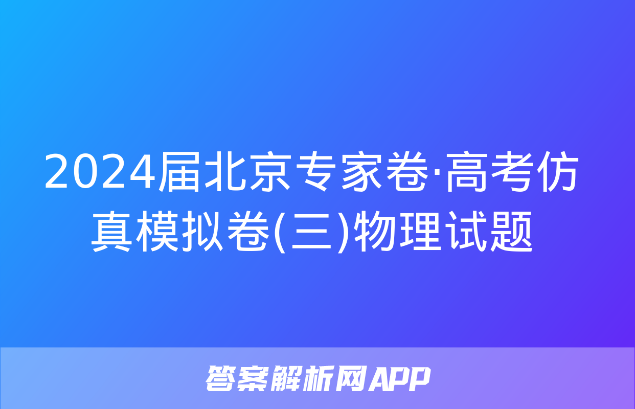 2024届北京专家卷·高考仿真模拟卷(三)物理试题