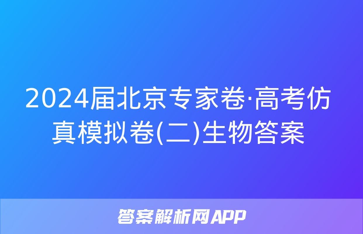 2024届北京专家卷·高考仿真模拟卷(二)生物答案