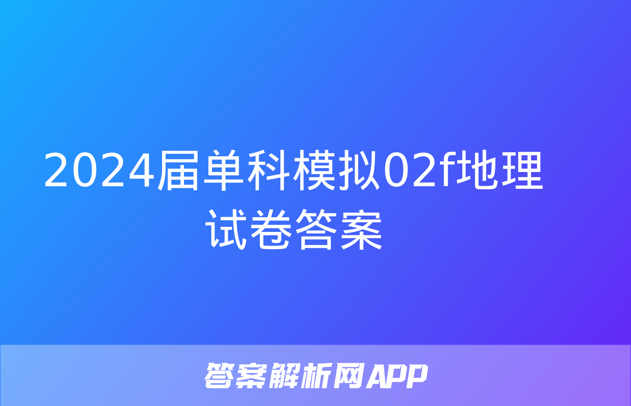 2024届单科模拟02f地理试卷答案