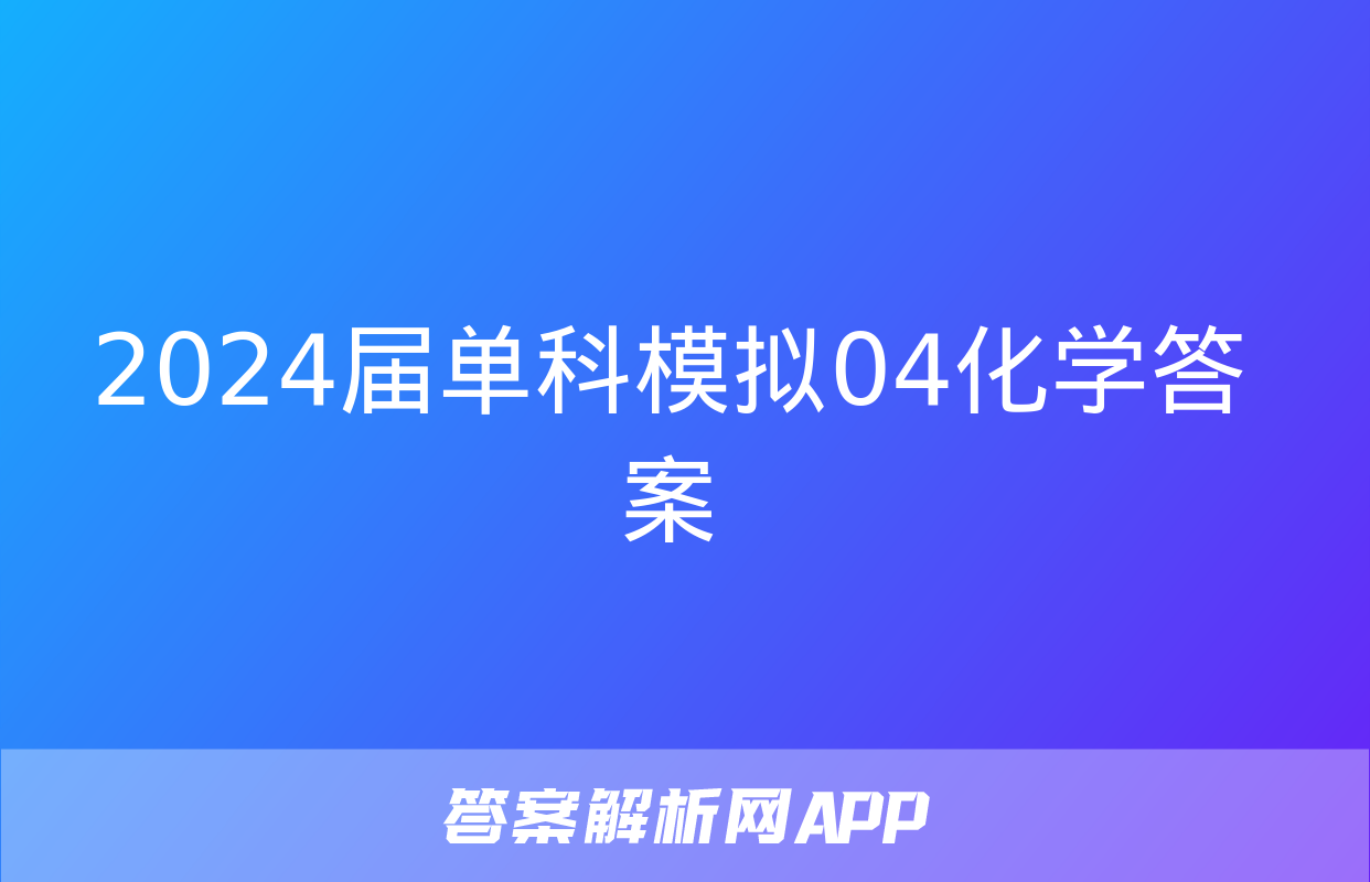 2024届单科模拟04化学答案