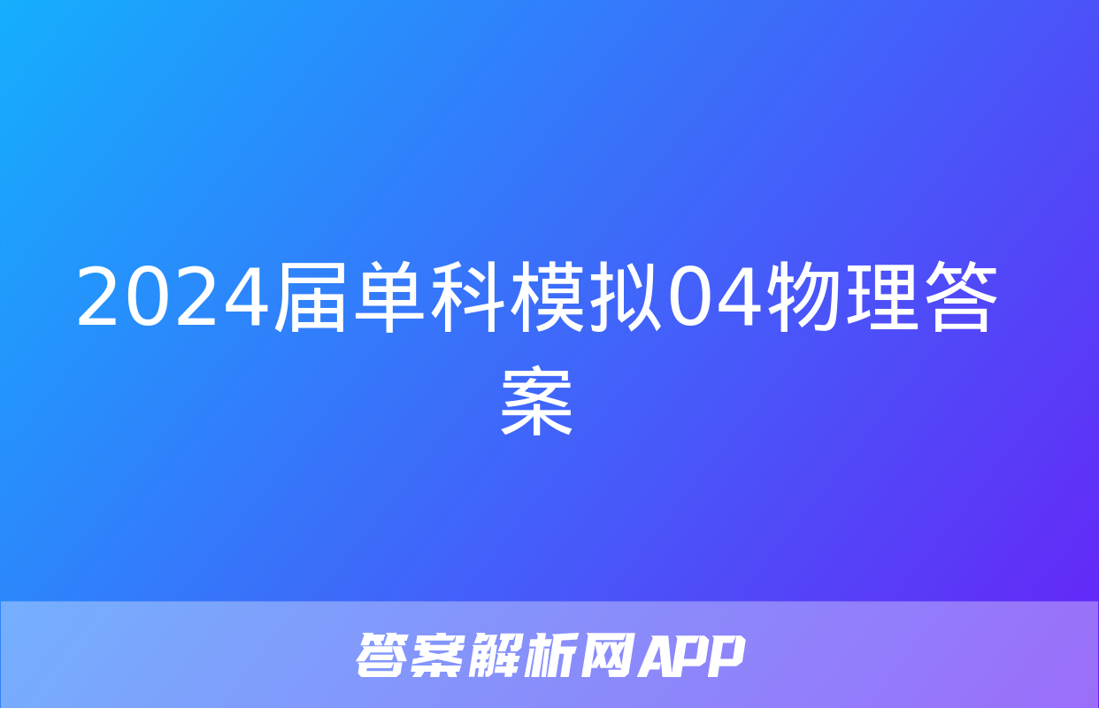 2024届单科模拟04物理答案