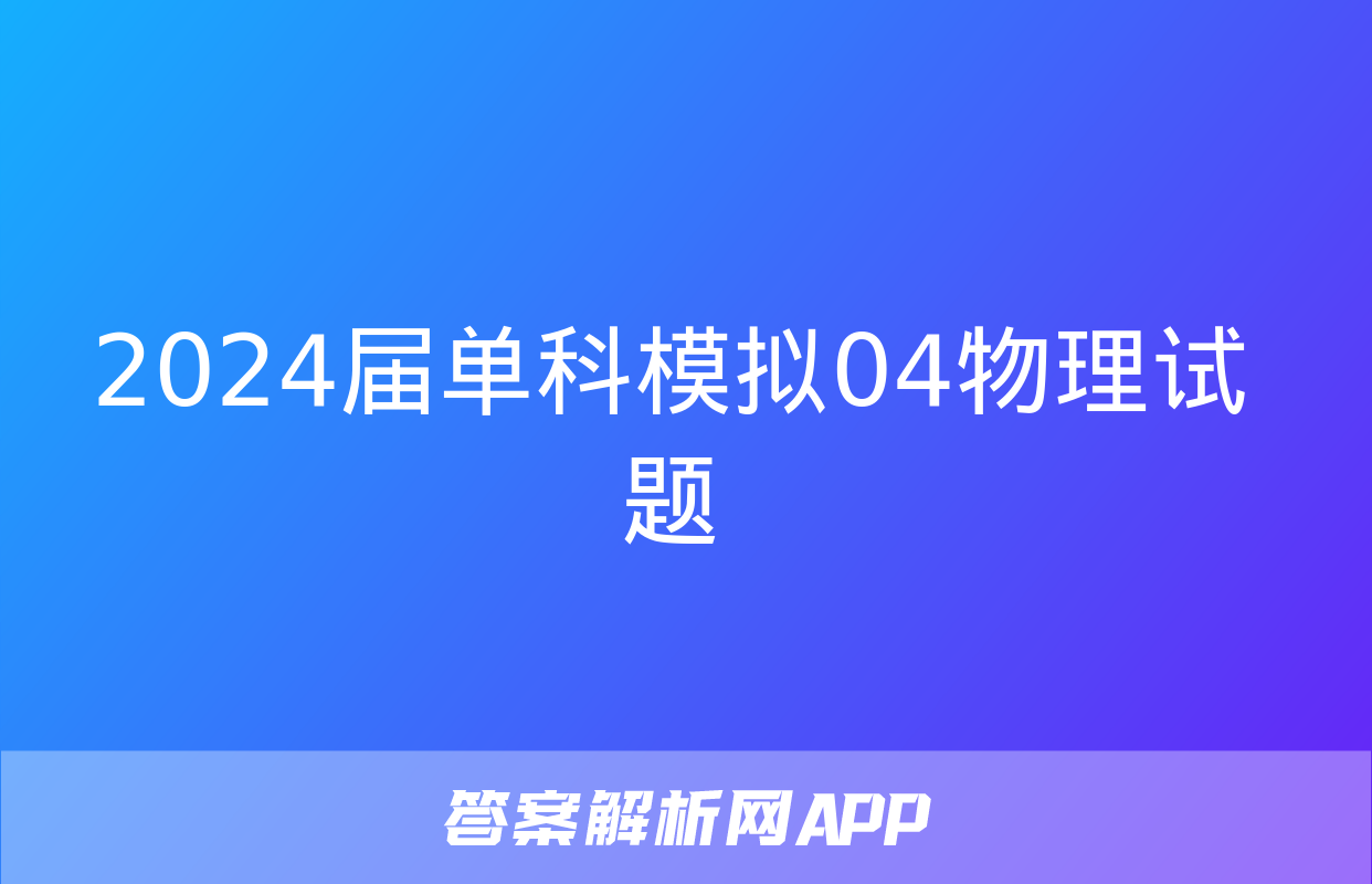 2024届单科模拟04物理试题