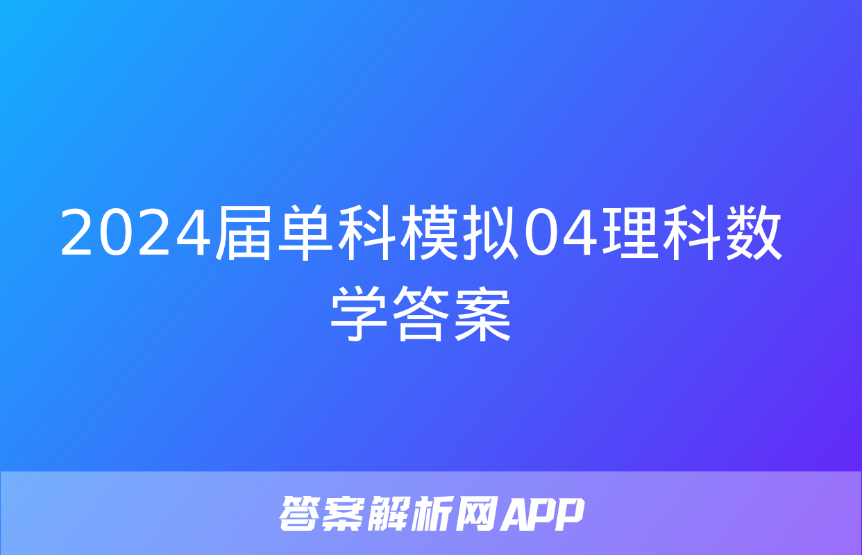 2024届单科模拟04理科数学答案