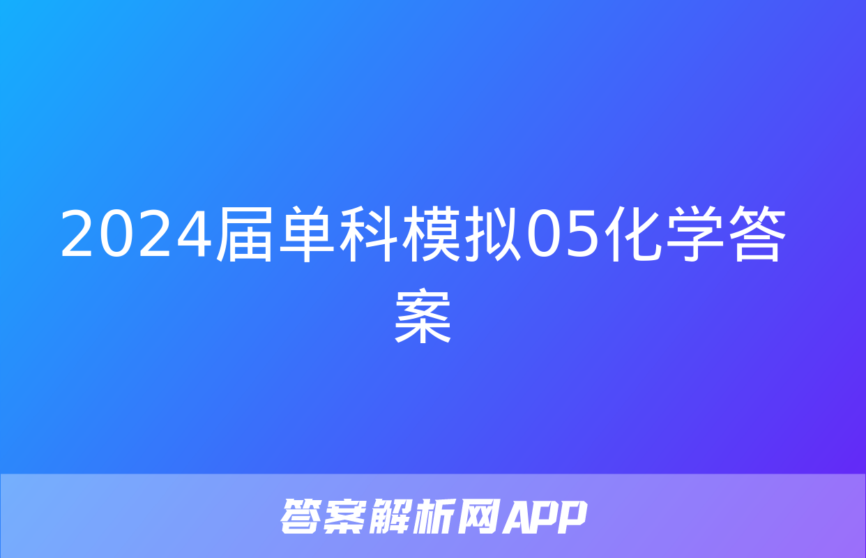 2024届单科模拟05化学答案