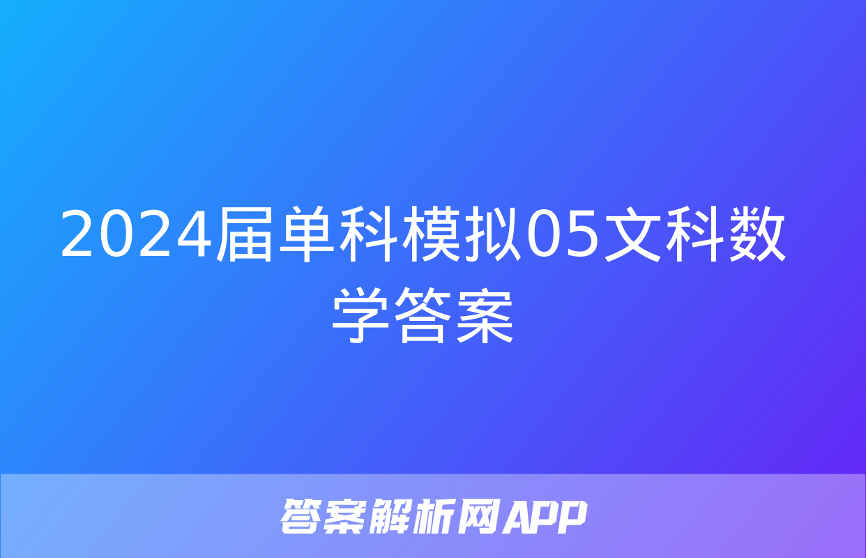 2024届单科模拟05文科数学答案