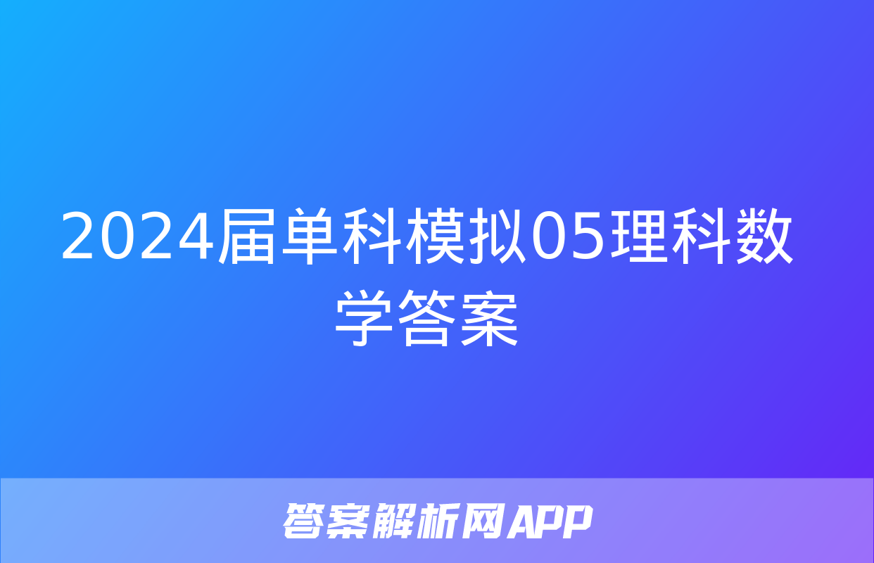 2024届单科模拟05理科数学答案