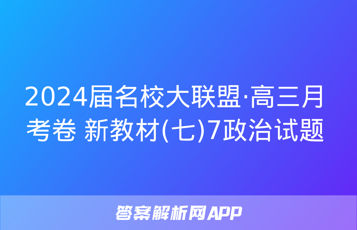 2024届名校大联盟·高三月考卷 新教材(七)7政治试题