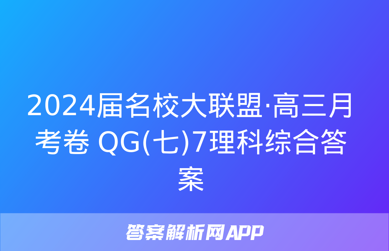 2024届名校大联盟·高三月考卷 QG(七)7理科综合答案