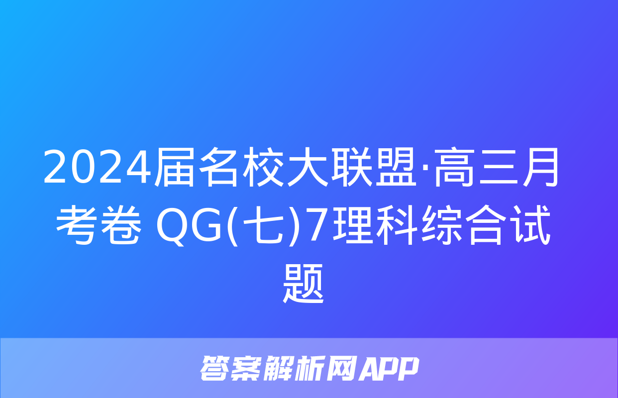 2024届名校大联盟·高三月考卷 QG(七)7理科综合试题