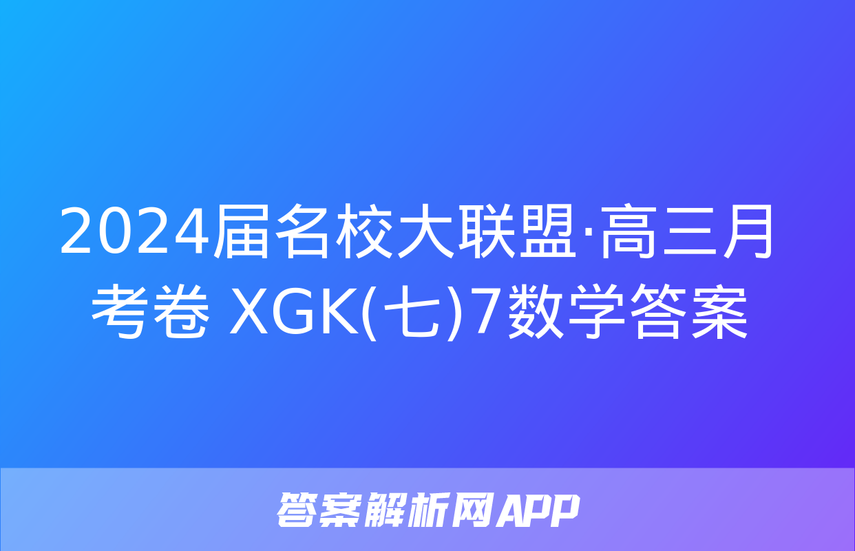 2024届名校大联盟·高三月考卷 XGK(七)7数学答案