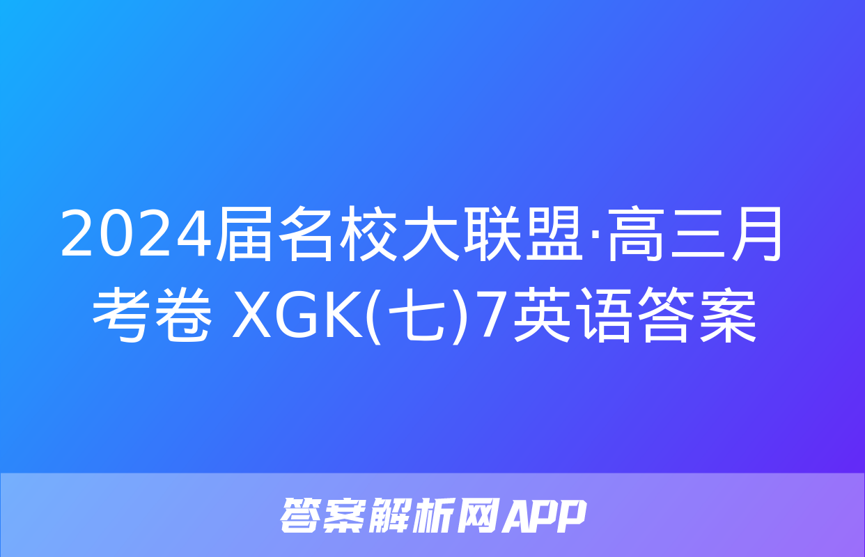 2024届名校大联盟·高三月考卷 XGK(七)7英语答案