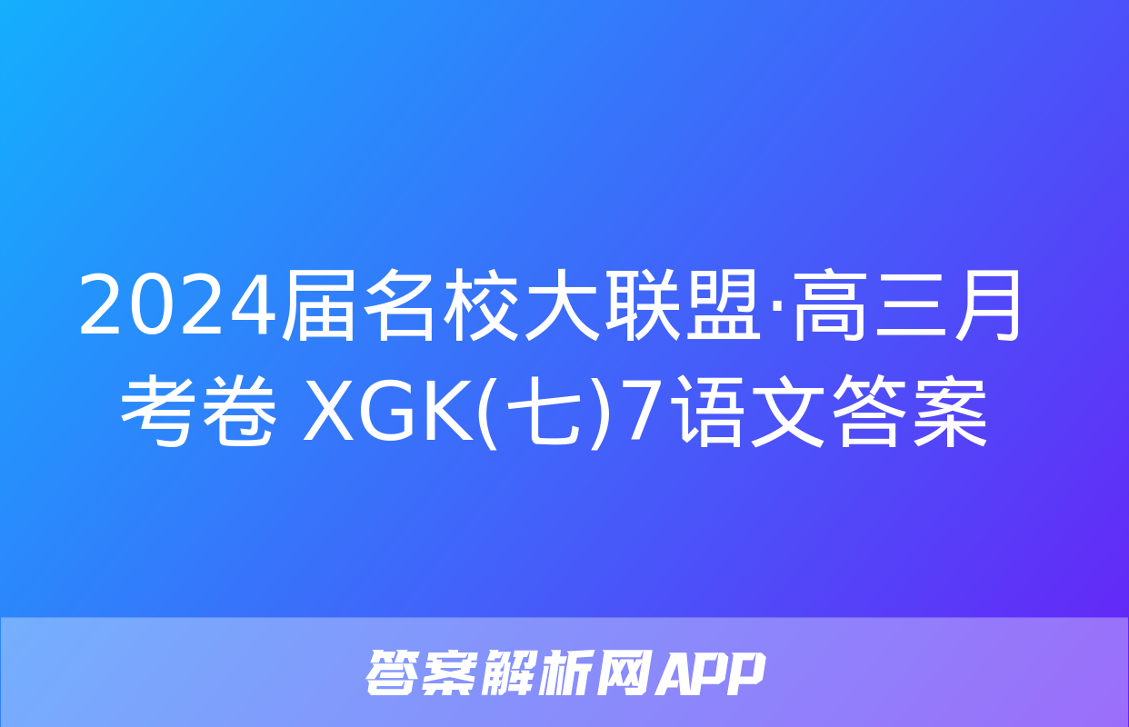 2024届名校大联盟·高三月考卷 XGK(七)7语文答案