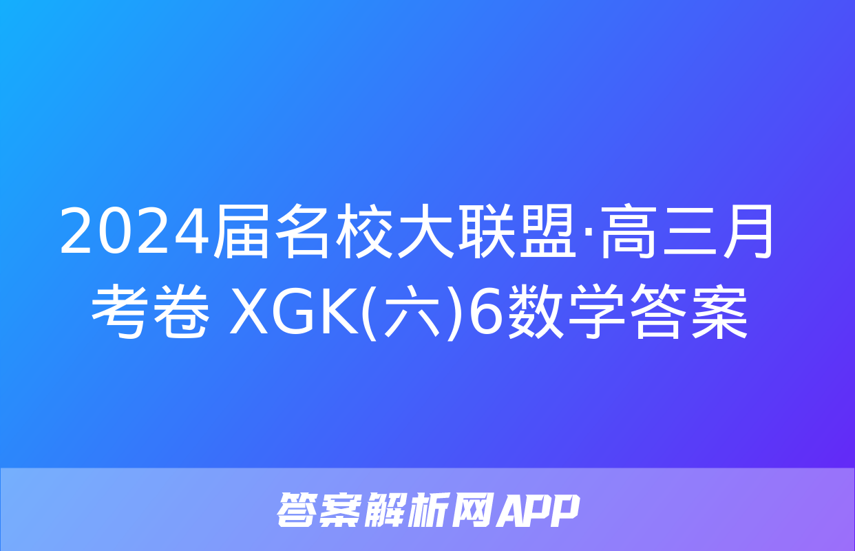 2024届名校大联盟·高三月考卷 XGK(六)6数学答案