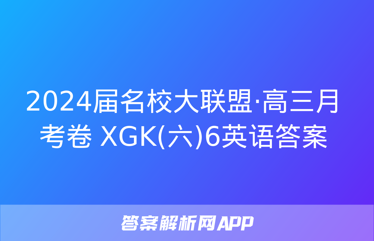 2024届名校大联盟·高三月考卷 XGK(六)6英语答案