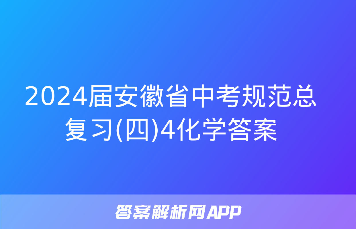 2024届安徽省中考规范总复习(四)4化学答案