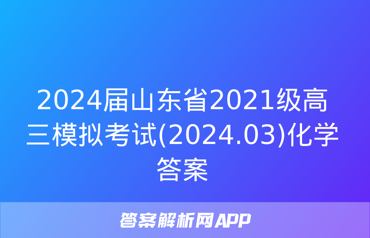 2024届山东省2021级高三模拟考试(2024.03)化学答案