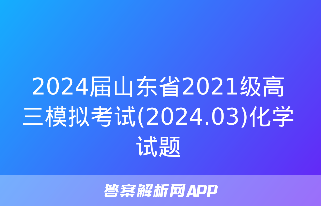 2024届山东省2021级高三模拟考试(2024.03)化学试题