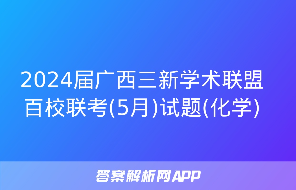 2024届广西三新学术联盟百校联考(5月)试题(化学)