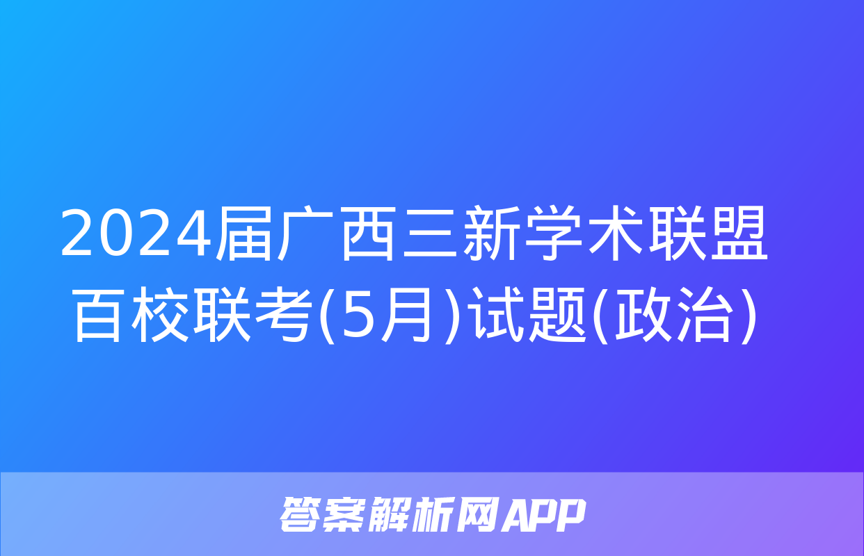 2024届广西三新学术联盟百校联考(5月)试题(政治)