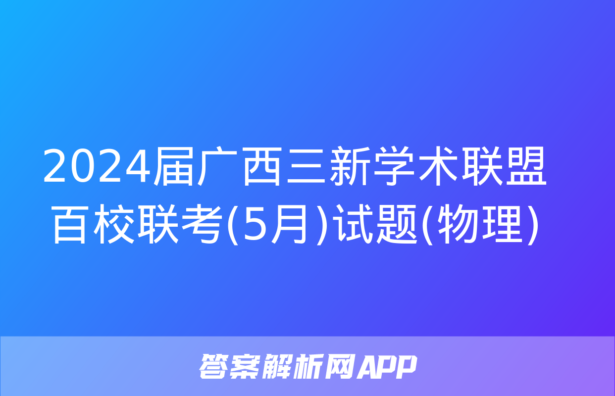 2024届广西三新学术联盟百校联考(5月)试题(物理)