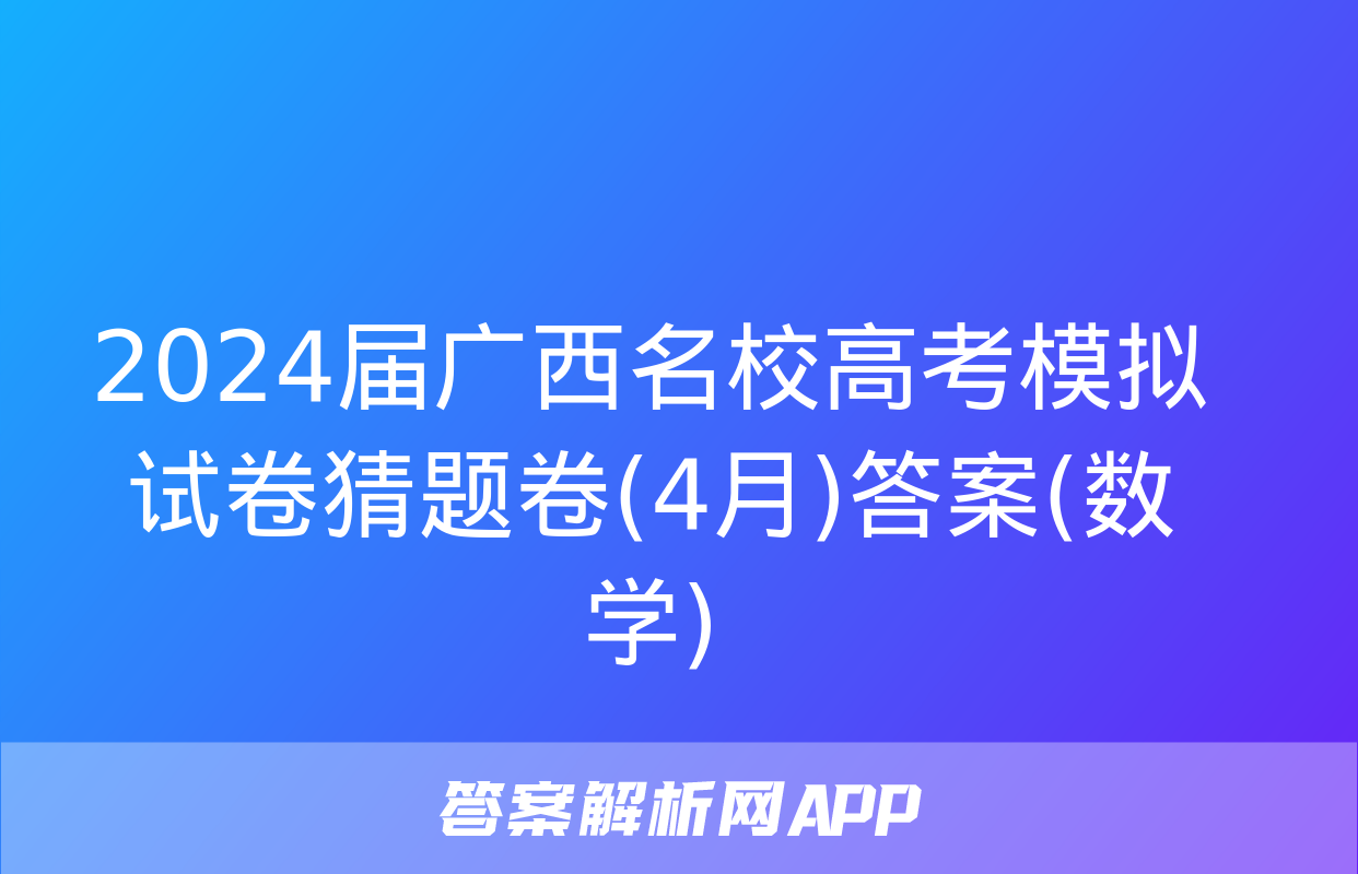 2024届广西名校高考模拟试卷猜题卷(4月)答案(数学)